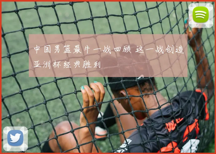 中国男篮最牛一战回顾 这一战创造亚洲杯经典胜利
