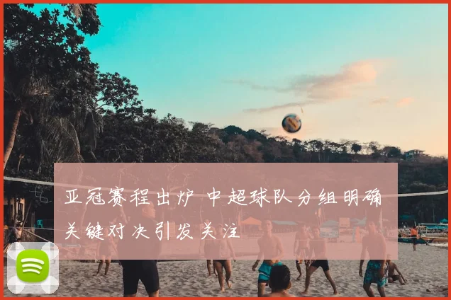 亚冠赛程出炉 中超球队分组明确 关键对决引发关注