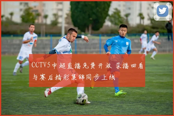 CCTV5中超直播免费开放 录播回看与赛后精彩集锦同步上线