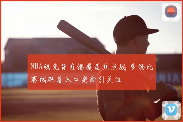 NBA线免费直播覆盖焦点战 多场比赛线观看入口更新引关注