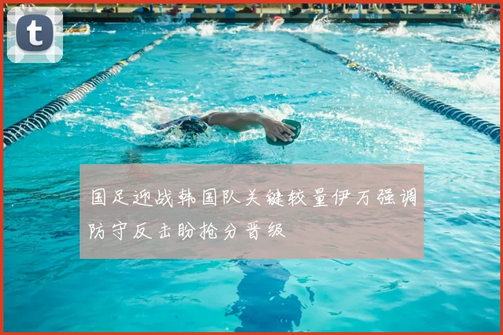 国足迎战韩国队关键较量伊万强调防守反击盼抢分晋级