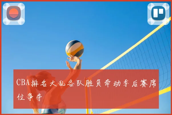 CBA排名大乱各队胜负牵动季后赛席位争夺