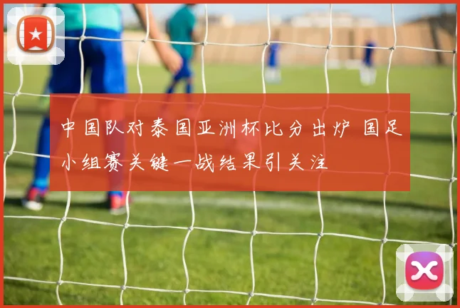 中国队对泰国亚洲杯比分出炉 国足小组赛关键一战结果引关注