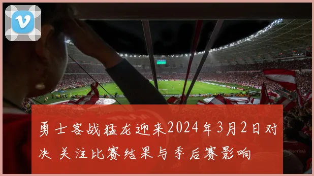 勇士客战猛龙迎来2024年3月2日对决 关注比赛结果与季后赛影响