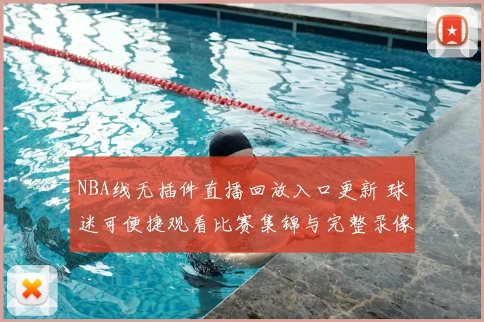 NBA线无插件直播回放入口更新 球迷可便捷观看比赛集锦与完整录像