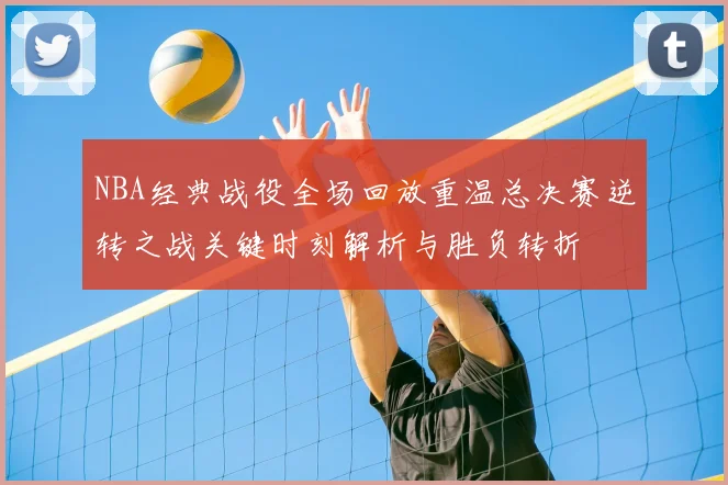 NBA经典战役全场回放重温总决赛逆转之战关键时刻解析与胜负转折
