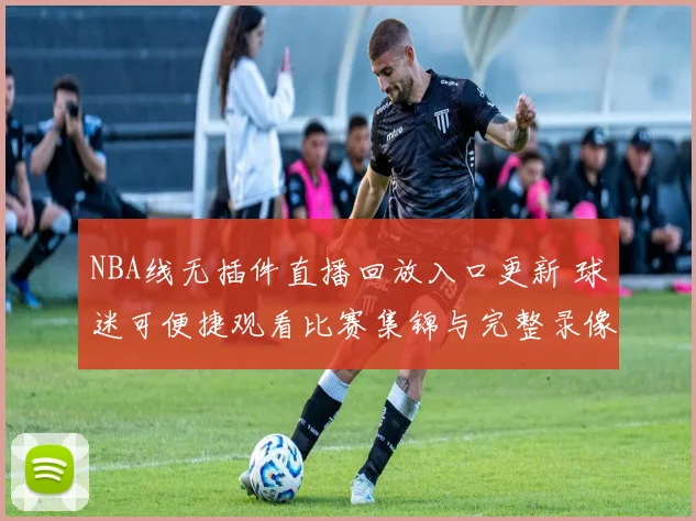 NBA线无插件直播回放入口更新 球迷可便捷观看比赛集锦与完整录像