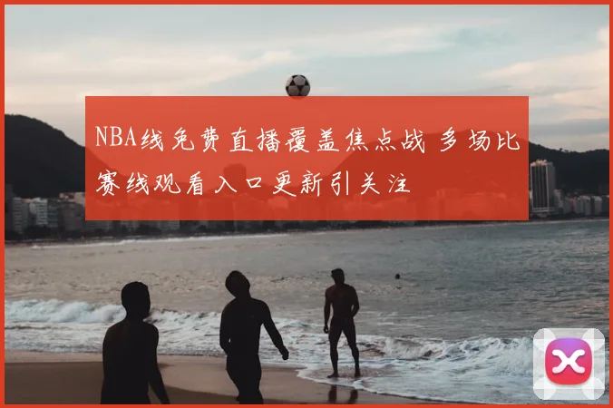 NBA线免费直播覆盖焦点战 多场比赛线观看入口更新引关注