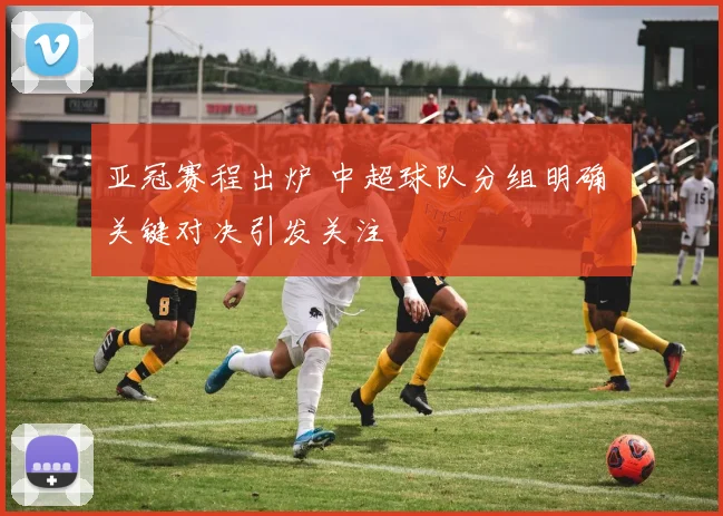 亚冠赛程出炉 中超球队分组明确 关键对决引发关注