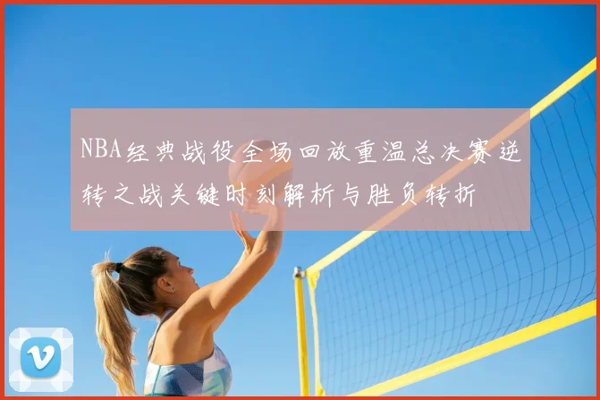 NBA经典战役全场回放重温总决赛逆转之战关键时刻解析与胜负转折
