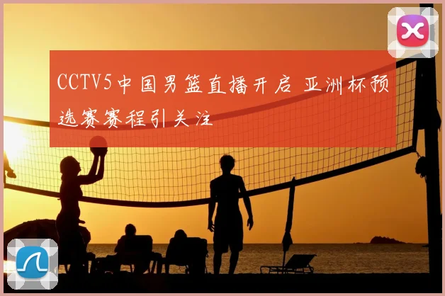 CCTV5中国男篮直播开启 亚洲杯预选赛赛程引关注