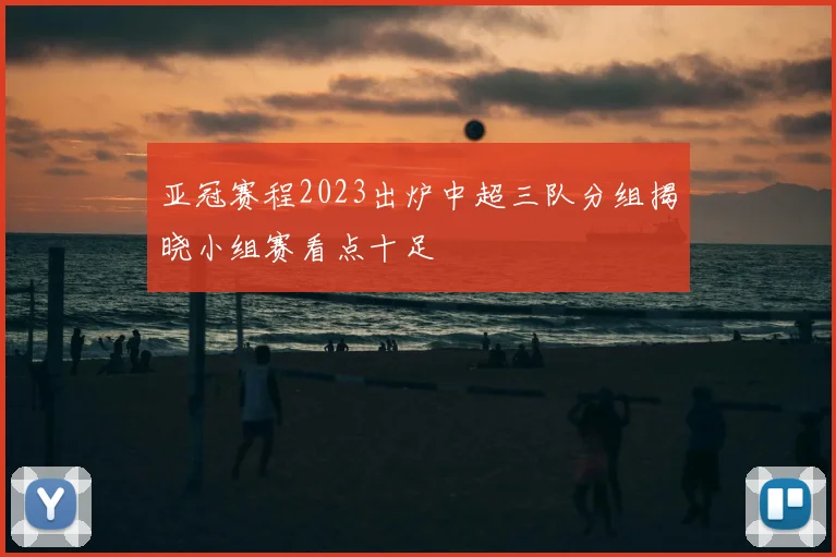 亚冠赛程2023出炉中超三队分组揭晓小组赛看点十足