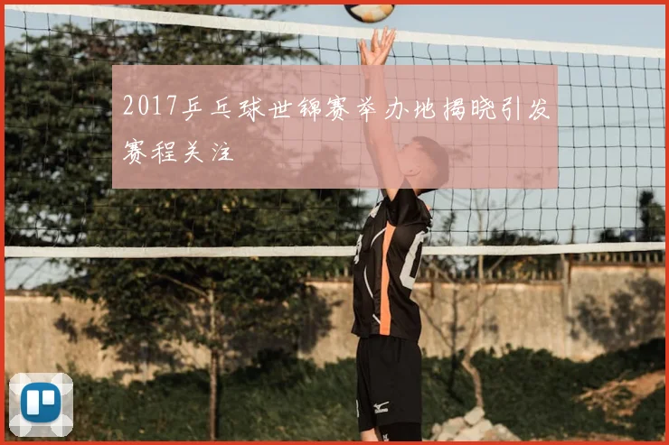 2017乒乓球世锦赛举办地揭晓引发赛程关注