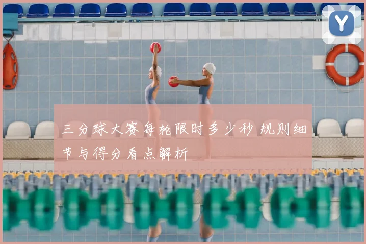 三分球大赛每轮限时多少秒 规则细节与得分看点解析
