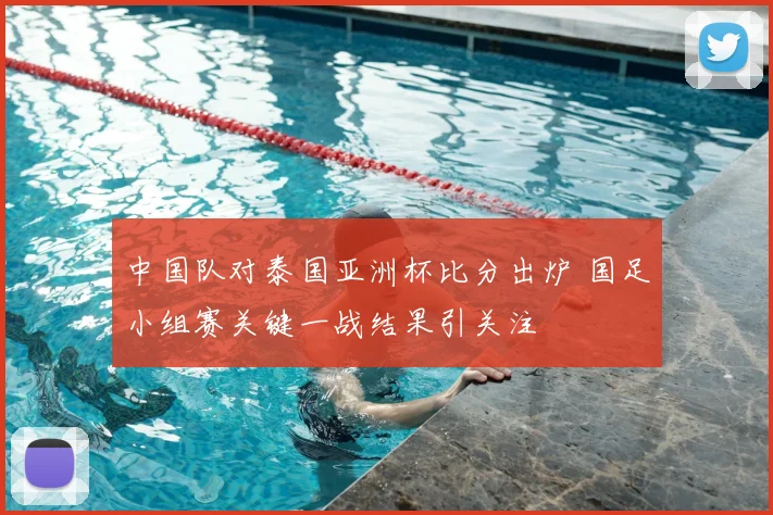 中国队对泰国亚洲杯比分出炉 国足小组赛关键一战结果引关注