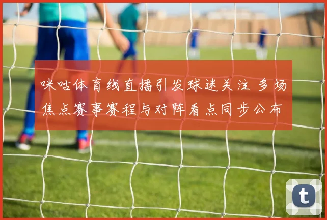 咪咕体育线直播引发球迷关注 多场焦点赛事赛程与对阵看点同步公布