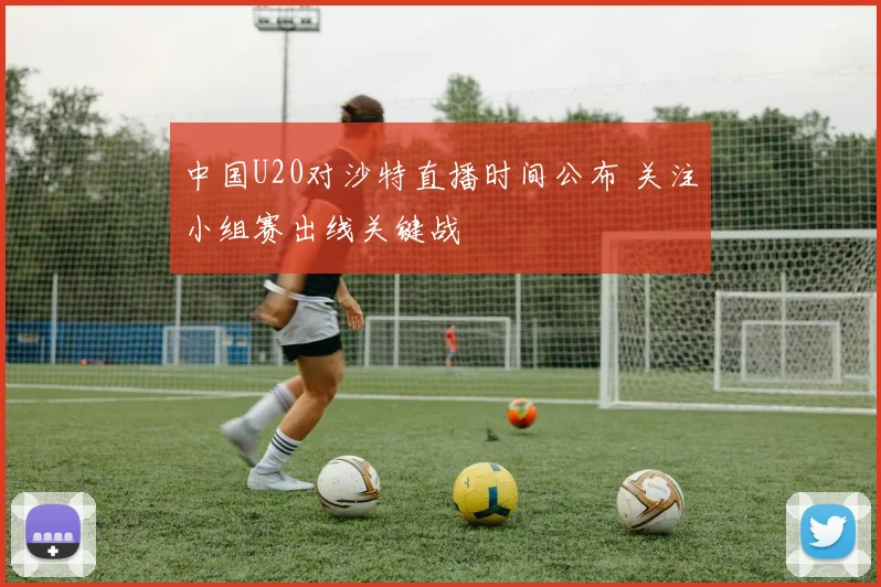 中国U20对沙特直播时间公布 关注小组赛出线关键战