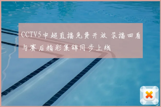 CCTV5中超直播免费开放 录播回看与赛后精彩集锦同步上线