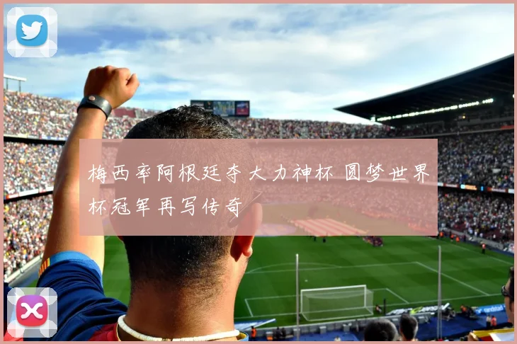 梅西率阿根廷夺大力神杯 圆梦世界杯冠军再写传奇