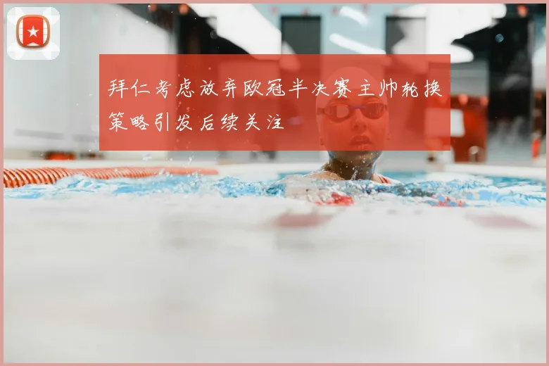 拜仁考虑放弃欧冠半决赛主帅轮换策略引发后续关注