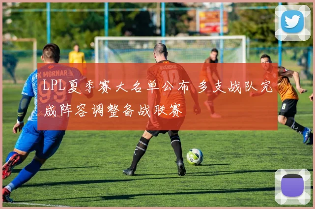 LPL夏季赛大名单公布 多支战队完成阵容调整备战联赛