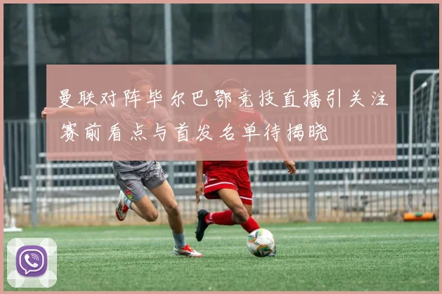 曼联对阵毕尔巴鄂竞技直播引关注 赛前看点与首发名单待揭晓