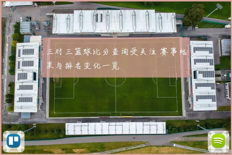 三对三篮球比分查询受关注 赛事结果与排名变化一览