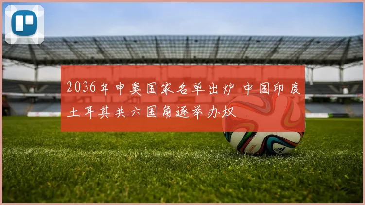 2036年申奥国家名单出炉 中国印度土耳其共六国角逐举办权