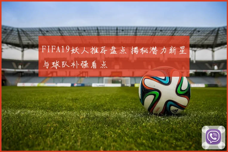 FIFA19妖人推荐盘点 揭秘潜力新星与球队补强看点
