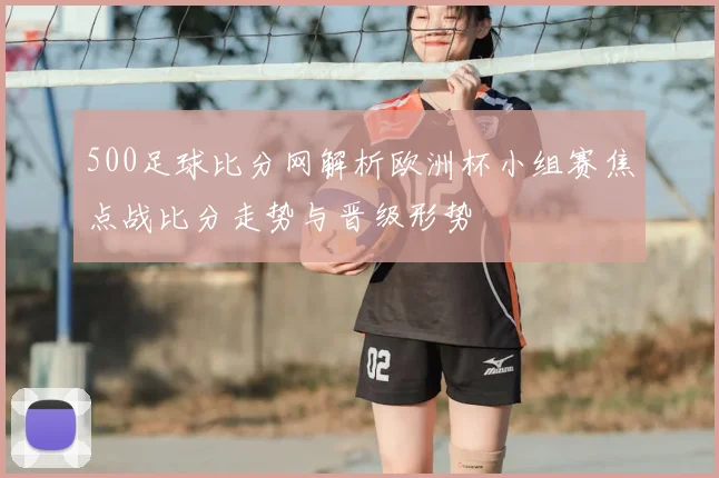 500足球比分网解析欧洲杯小组赛焦点战比分走势与晋级形势